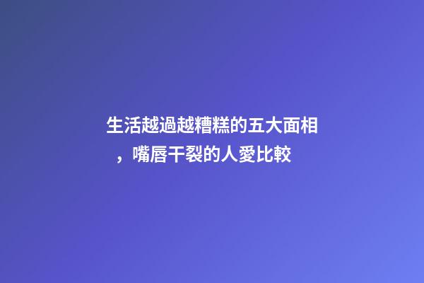 生活越過越糟糕的五大面相，嘴唇干裂的人愛比較